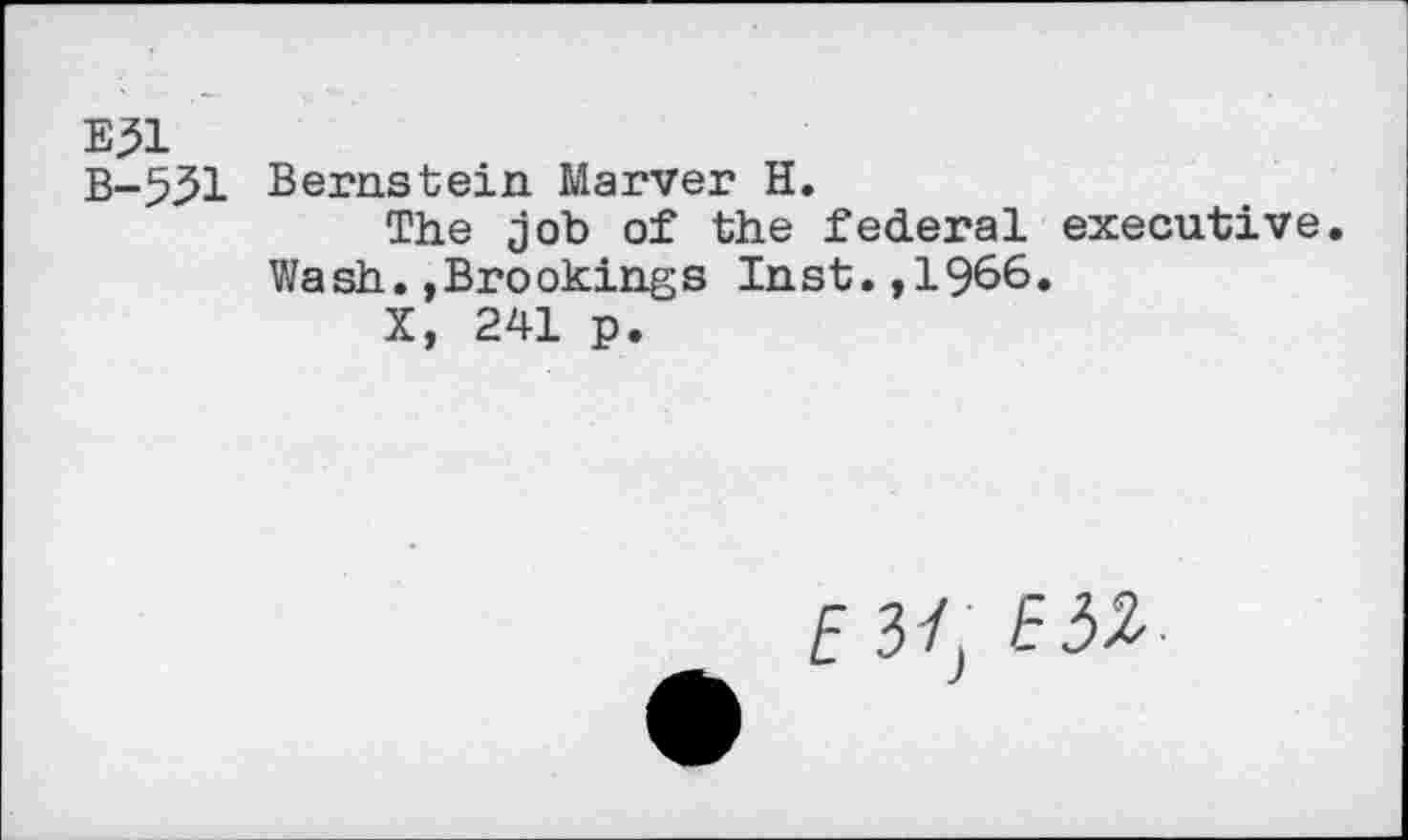 ﻿E?1
B-531 Bernstein Marver H.
The job of the federal executive. Wash.»Brookings Inst.,1966.
X, 241 p.